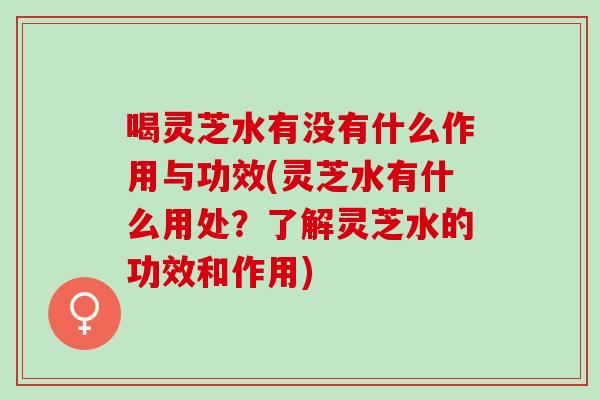 喝灵芝水有没有什么作用与功效(灵芝水有什么用处？了解灵芝水的功效和作用)
