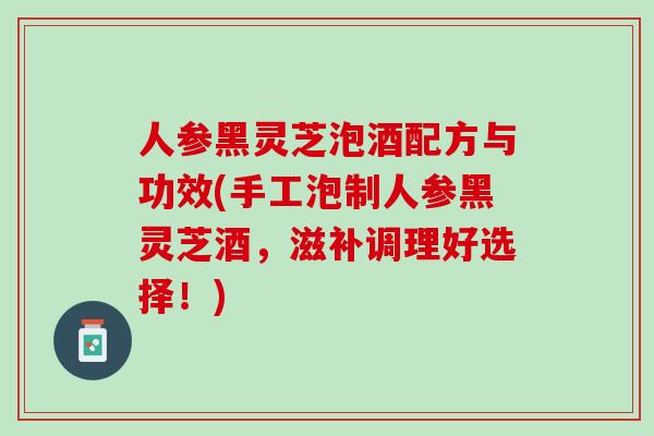 人参黑灵芝泡酒配方与功效(手工泡制人参黑灵芝酒,滋补调理好选择!) 人参黑灵芝泡酒配方与功效(手工泡制人参黑灵芝酒,滋补调理好选择!)