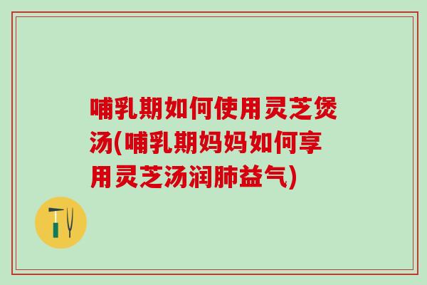 哺乳期如何使用灵芝煲汤(哺乳期妈妈如何享用灵芝汤润益气) 哺乳期如何使用灵芝煲汤(哺乳期妈妈如何享用灵芝汤润益气)