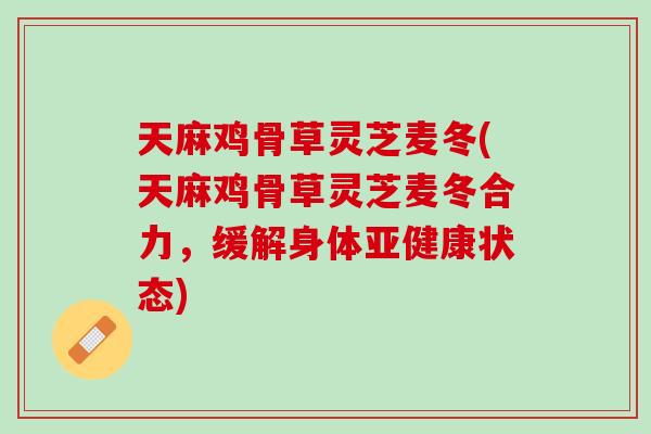 天麻鸡骨草灵芝麦冬(天麻鸡骨草灵芝麦冬合力，缓解身体亚健康状态)