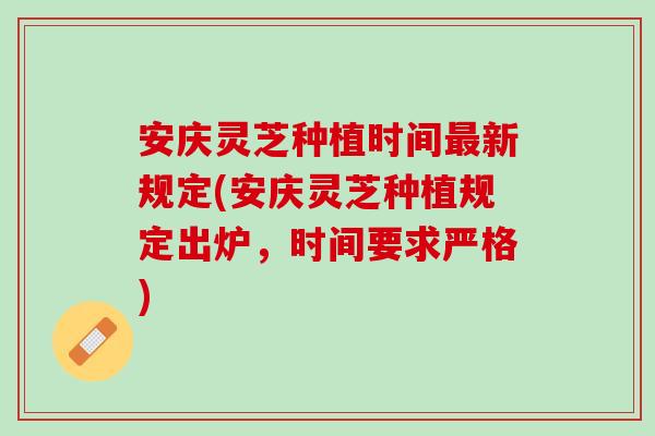 安庆灵芝种植时间最新规定(安庆灵芝种植规定出炉，时间要求严格)