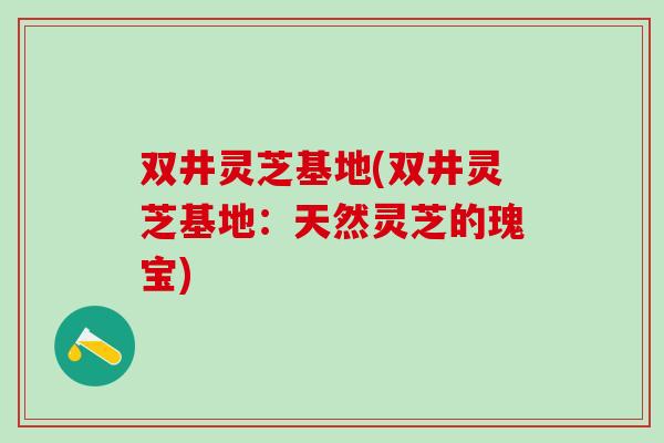 双井灵芝基地(双井灵芝基地：天然灵芝的瑰宝)