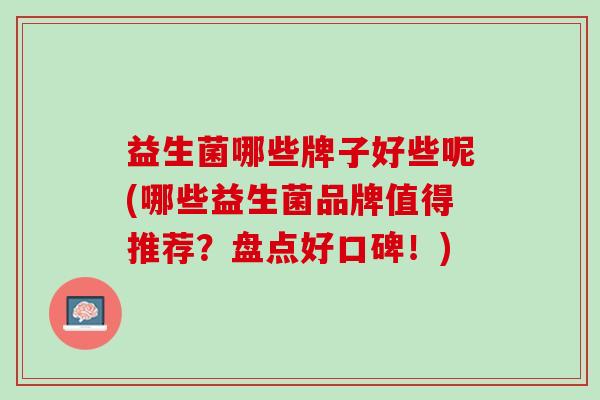 益生菌哪些牌子好些呢(哪些益生菌品牌值得推荐？盘点好口碑！)
