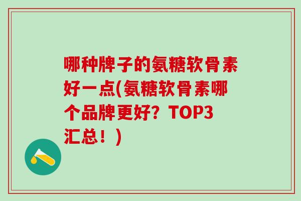 哪种牌子的氨糖软骨素好一点(氨糖软骨素哪个品牌更好？TOP3汇总！)
