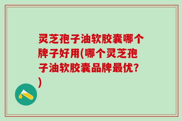 灵芝孢子油软胶囊哪个牌子好用(哪个灵芝孢子油软胶囊品牌最优？)