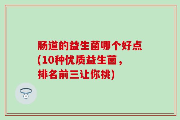 肠道的益生菌哪个好点(10种优质益生菌，排名前三让你挑)