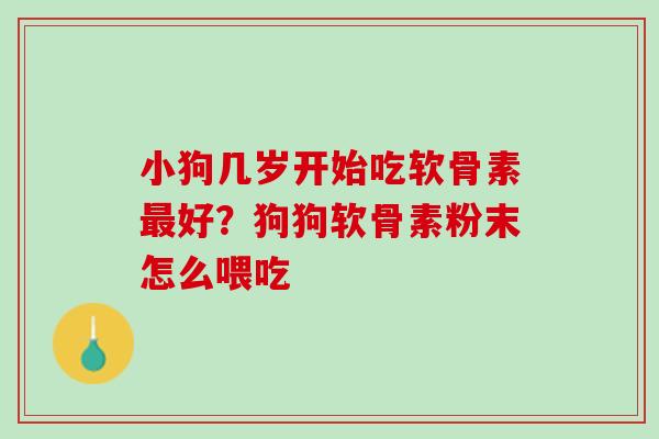 小狗几岁开始吃软骨素最好？狗狗软骨素粉末怎么喂吃