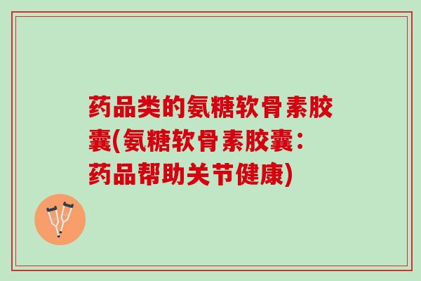药品类的氨糖软骨素胶囊(氨糖软骨素胶囊：药品帮助关节健康)