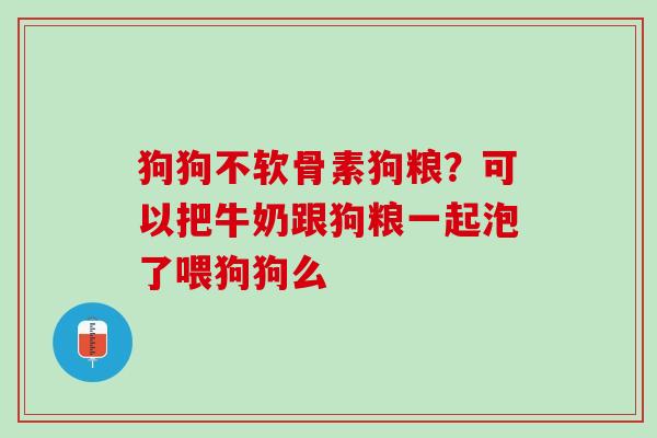狗狗不软骨素狗粮？可以把牛奶跟狗粮一起泡了喂狗狗么