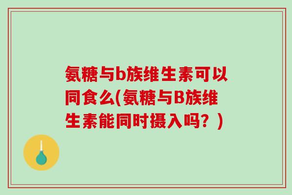 氨糖与b族维生素可以同食么(氨糖与B族维生素能同时摄入吗？)