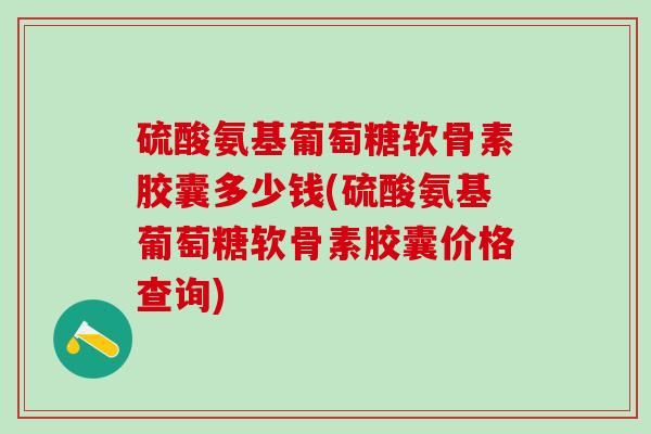 硫酸氨基葡萄糖软骨素胶囊多少钱(硫酸氨基葡萄糖软骨素胶囊价格查询)