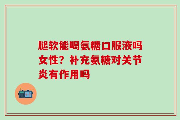腿软能喝氨糖口服液吗女性？补充氨糖对关节炎有作用吗