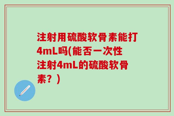 注射用硫酸软骨素能打4mL吗(能否一次性注射4mL的硫酸软骨素？)