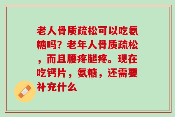 老人骨质疏松可以吃氨糖吗？老年人骨质疏松，而且腰疼腿疼。现在吃钙片，氨糖，还需要补充什么