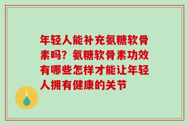 年轻人能补充氨糖软骨素吗？氨糖软骨素功效有哪些怎样才能让年轻人拥有健康的关节