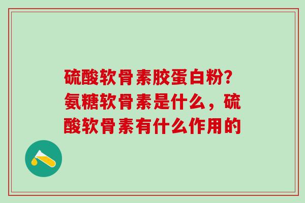硫酸软骨素胶蛋白粉？氨糖软骨素是什么，硫酸软骨素有什么作用的