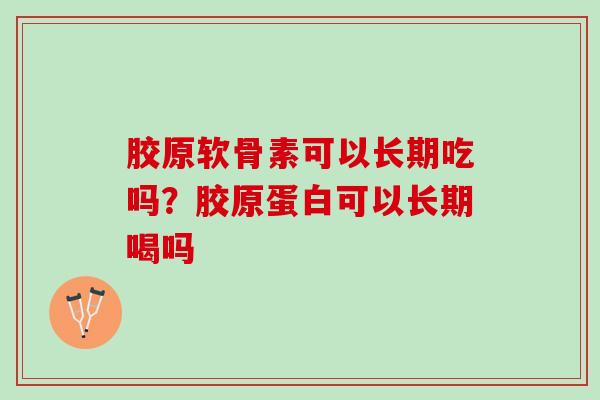 胶原软骨素可以长期吃吗？胶原蛋白可以长期喝吗