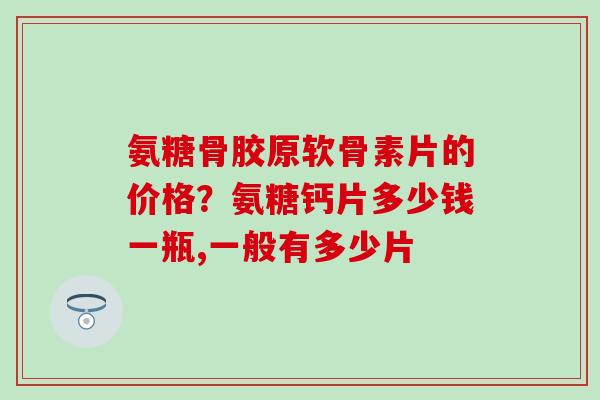 氨糖骨胶原软骨素片的价格？氨糖钙片多少钱一瓶,一般有多少片