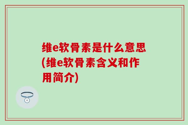 维e软骨素是什么意思(维e软骨素含义和作用简介)