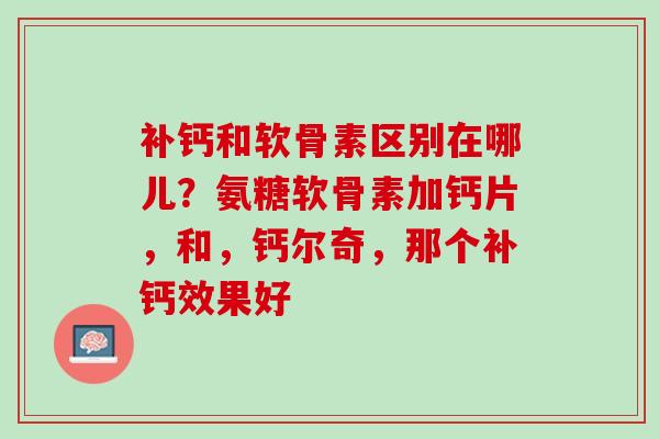 补钙和软骨素区别在哪儿？氨糖软骨素加钙片，和，钙尔奇，那个补钙效果好