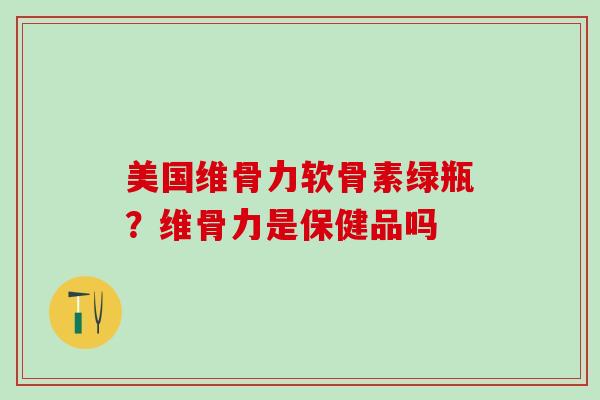 美国维骨力软骨素绿瓶？维骨力是保健品吗