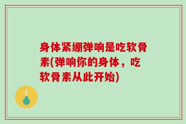 身体紧绷弹响是吃软骨素(弹响你的身体，吃软骨素从此开始)