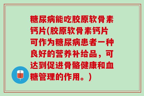 糖尿病能吃胶原软骨素钙片(胶原软骨素钙片可作为糖尿病患者一种良好的营养补给品，可达到促进骨骼健康和血糖管理的作用。)
