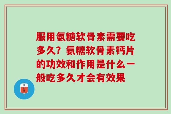 服用氨糖软骨素需要吃多久？氨糖软骨素钙片的功效和作用是什么一般吃多久才会有效果