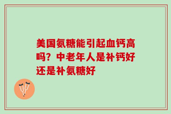 美国氨糖能引起血钙高吗？中老年人是补钙好还是补氨糖好