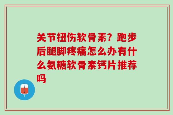 关节扭伤软骨素？跑步后腿脚疼痛怎么办有什么氨糖软骨素钙片推荐吗