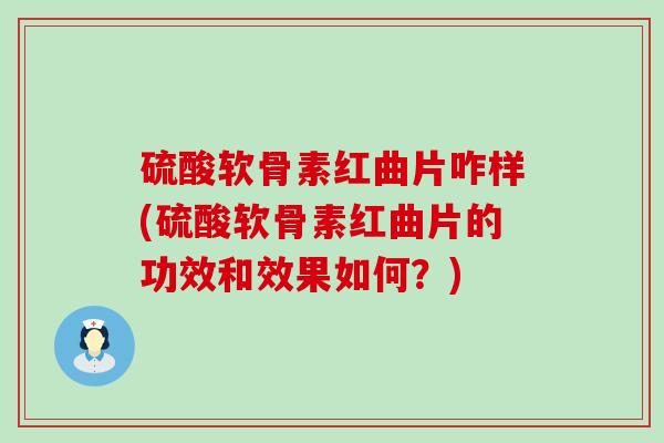 硫酸软骨素红曲片咋样(硫酸软骨素红曲片的功效和效果如何？)