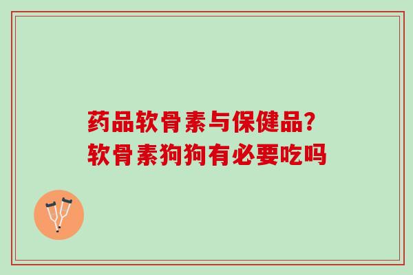 药品软骨素与保健品？软骨素狗狗有必要吃吗