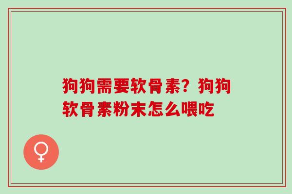 狗狗需要软骨素？狗狗软骨素粉末怎么喂吃