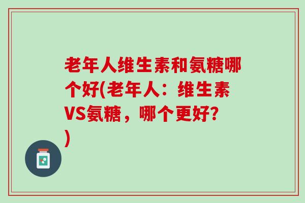 老年人维生素和氨糖哪个好(老年人：维生素VS氨糖，哪个更好？)