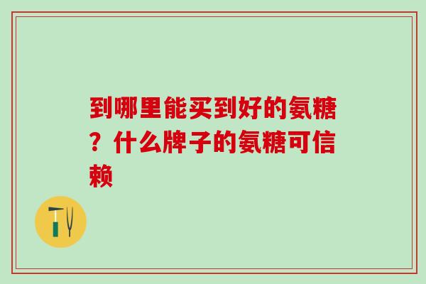 到哪里能买到好的氨糖？什么牌子的氨糖可信赖