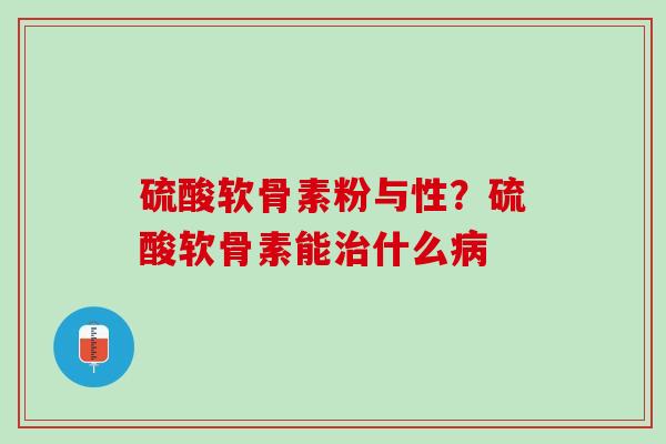 硫酸软骨素粉与性？硫酸软骨素能治什么病