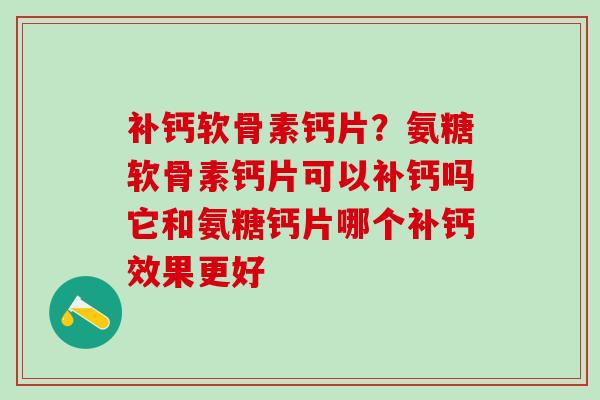 补钙软骨素钙片？氨糖软骨素钙片可以补钙吗它和氨糖钙片哪个补钙效果更好