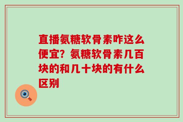 直播氨糖软骨素咋这么便宜？氨糖软骨素几百块的和几十块的有什么区别