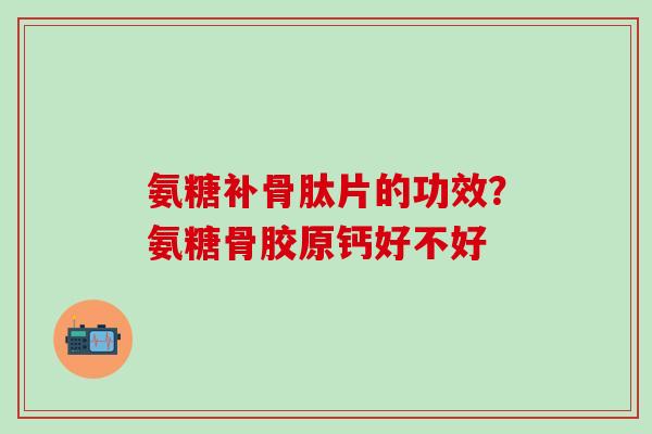 氨糖补骨肽片的功效？氨糖骨胶原钙好不好