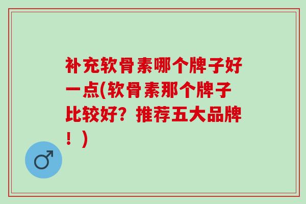 补充软骨素哪个牌子好一点(软骨素那个牌子比较好？推荐五大品牌！)