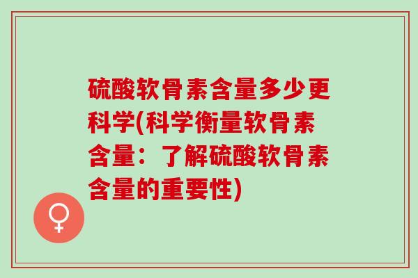 硫酸软骨素含量多少更科学(科学衡量软骨素含量：了解硫酸软骨素含量的重要性)