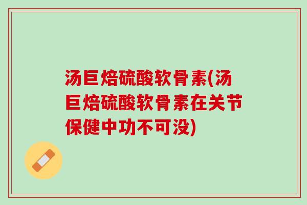汤巨焙硫酸软骨素(汤巨焙硫酸软骨素在关节保健中功不可没)