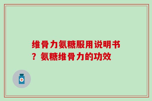 维骨力氨糖服用说明书？氨糖维骨力的功效