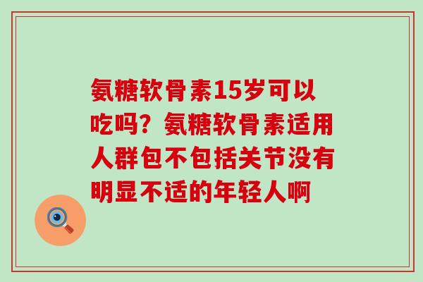 氨糖软骨素15岁可以吃吗？氨糖软骨素适用人群包不包括关节没有明显不适的年轻人啊