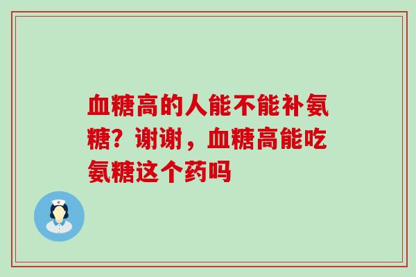 血糖高的人能不能补氨糖？谢谢，血糖高能吃氨糖这个药吗