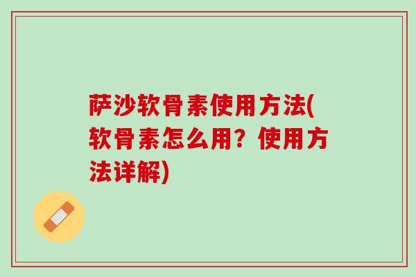 萨沙软骨素使用方法(软骨素怎么用？使用方法详解)