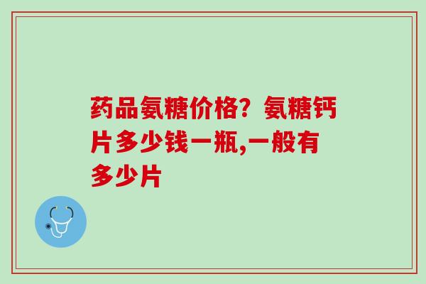 药品氨糖价格？氨糖钙片多少钱一瓶,一般有多少片