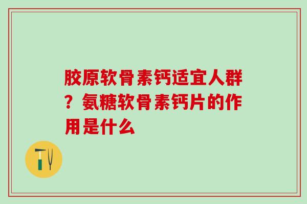 胶原软骨素钙适宜人群？氨糖软骨素钙片的作用是什么