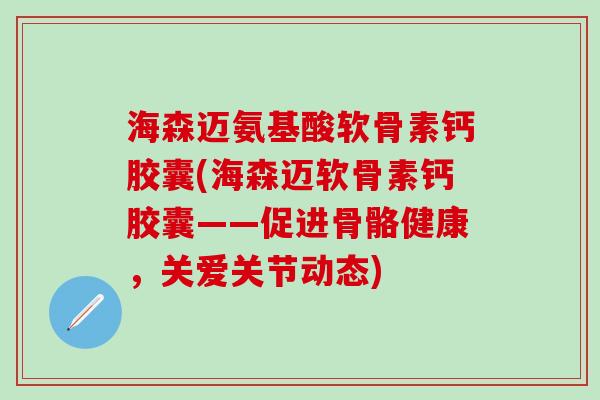 海森迈氨基酸软骨素钙胶囊(海森迈软骨素钙胶囊——促进骨骼健康，关爱关节动态)