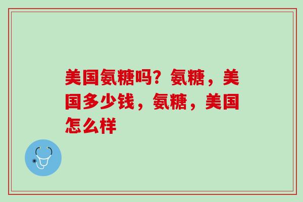 美国氨糖吗？氨糖，美国多少钱，氨糖，美国怎么样